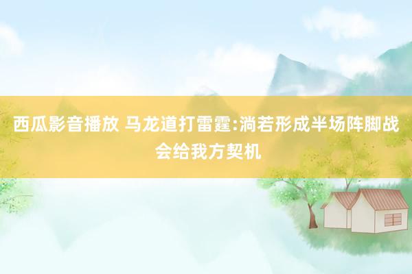 西瓜影音播放 马龙道打雷霆:淌若形成半场阵脚战 会给我方契机