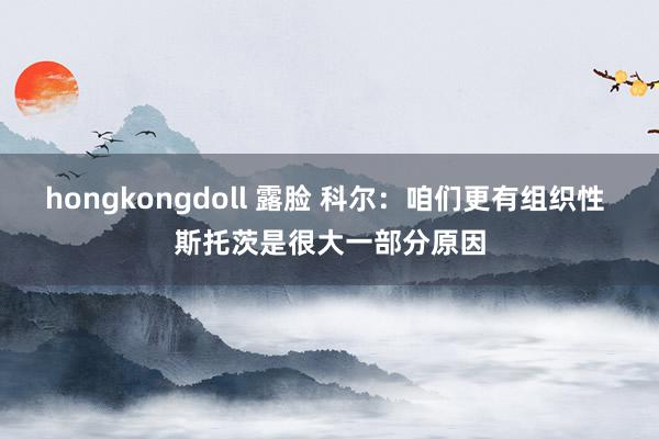 hongkongdoll 露脸 科尔：咱们更有组织性 斯托茨是很大一部分原因