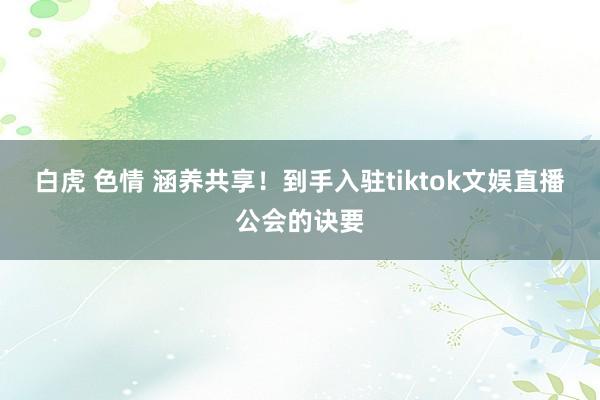 白虎 色情 涵养共享！到手入驻tiktok文娱直播公会的诀要