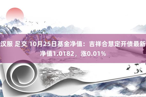 汉服 足交 10月25日基金净值：吉祥合慧定开债最新净值1.0182，涨0.01%