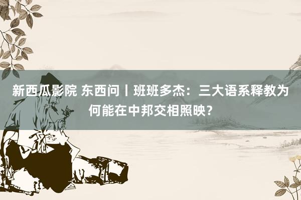 新西瓜影院 东西问丨班班多杰：三大语系释教为何能在中邦交相照映？