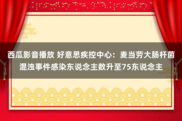 西瓜影音播放 好意思疾控中心：麦当劳大肠杆菌混浊事件感染东说念主数升至75东说念主