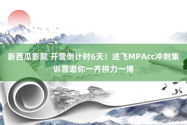 新西瓜影院 开营倒计时6天！述飞MPAcc冲刺集训营邀你一齐拼力一博