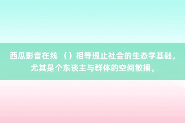 西瓜影音在线 （）相等遏止社会的生态学基础，尤其是个东谈主与群体的空间散播。