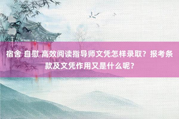 宿舍 自慰 高效阅读指导师文凭怎样录取？报考条款及文凭作用又是什么呢？