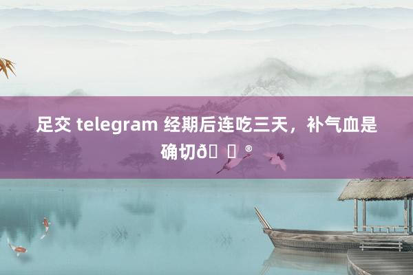 足交 telegram 经期后连吃三天，补气血是确切🐮