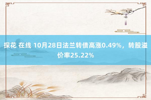 探花 在线 10月28日法兰转债高涨0.49%，转股溢价率25.22%