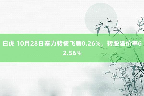 白虎 10月28日塞力转债飞腾0.26%，转股溢价率62.56%