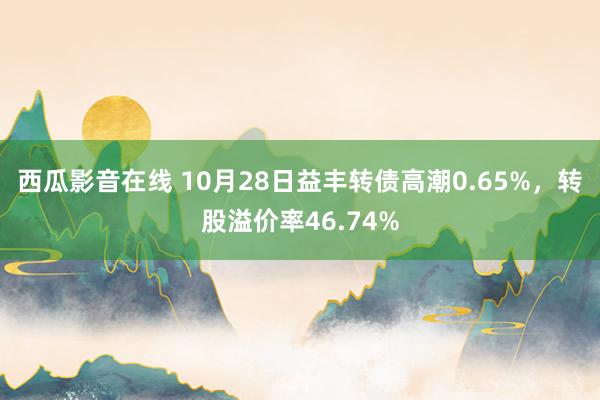 西瓜影音在线 10月28日益丰转债高潮0.65%，转股溢价率46.74%