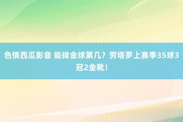 色情西瓜影音 能排金球第几？劳塔罗上赛季35球3冠2金靴！