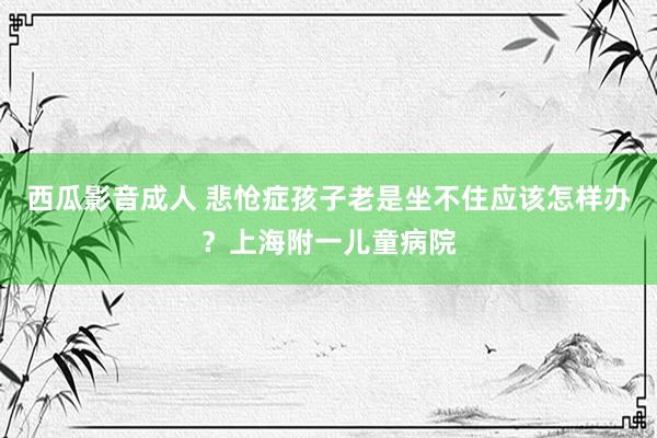 西瓜影音成人 悲怆症孩子老是坐不住应该怎样办？上海附一儿童病院