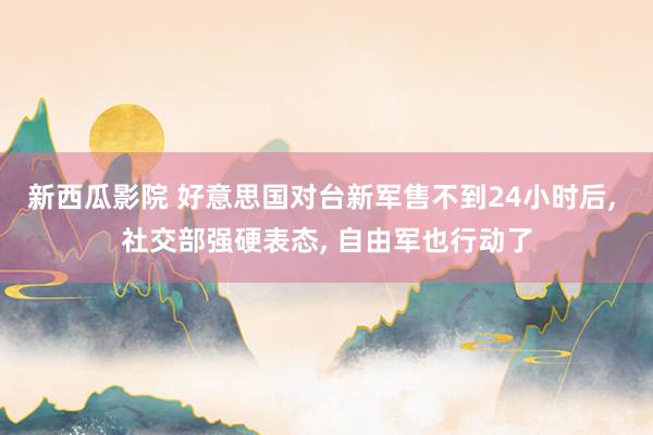 新西瓜影院 好意思国对台新军售不到24小时后， 社交部强硬表态， 自由军也行动了