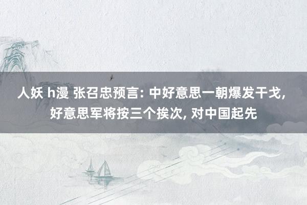 人妖 h漫 张召忠预言: 中好意思一朝爆发干戈， 好意思军将按三个挨次， 对中国起先