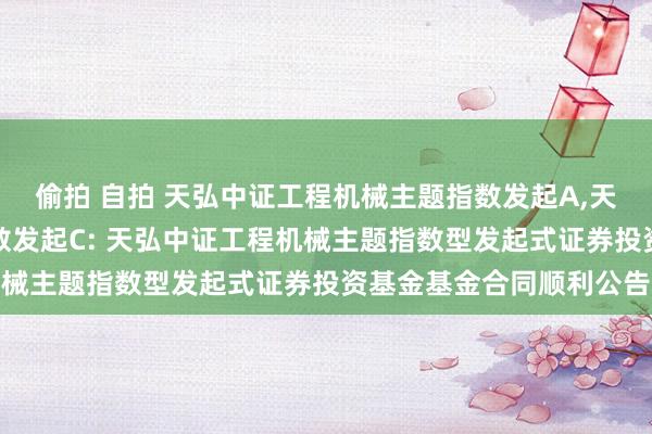 偷拍 自拍 天弘中证工程机械主题指数发起A，天弘中证工程机械主题指数发起C: 天弘中证工程机械主题指数型发起式证券投资基金基金合同顺利公告