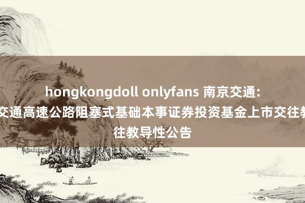 hongkongdoll onlyfans 南京交通: 中原南京交通高速公路阻塞式基础本事证券投资基金上市交往教导性公告