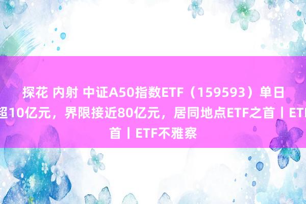 探花 内射 中证A50指数ETF（159593）单日成交额超10亿元，界限接近80亿元，居同地点ETF之首丨ETF不雅察