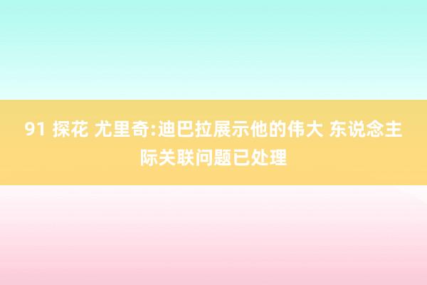 91 探花 尤里奇:迪巴拉展示他的伟大 东说念主际关联问题已处理