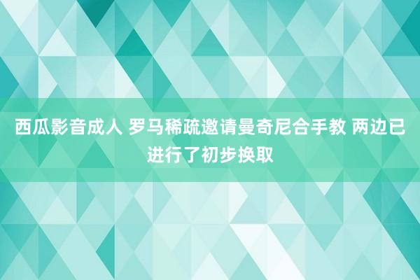 西瓜影音成人 罗马稀疏邀请曼奇尼合手教 两边已进行了初步换取