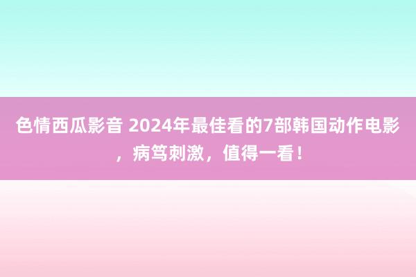 色情西瓜影音 2024年最佳看的7部韩国动作电影，病笃刺激，值得一看！