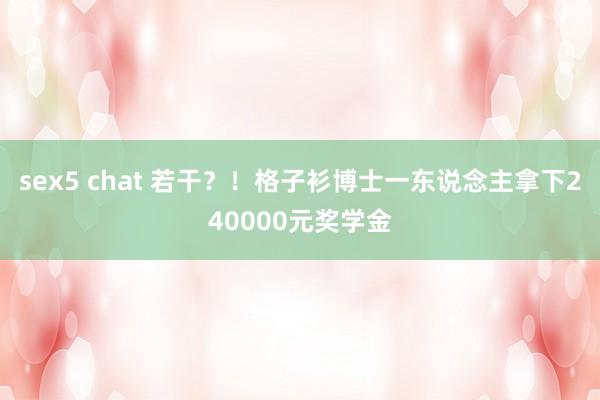 sex5 chat 若干？！格子衫博士一东说念主拿下240000元奖学金