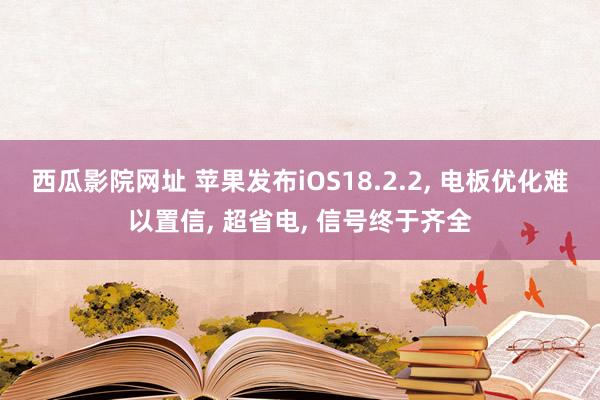 西瓜影院网址 苹果发布iOS18.2.2， 电板优化难以置信， 超省电， 信号终于齐全