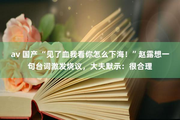 av 国产 “见了血我看你怎么下海！”赵露想一句台词激发烧议，大夫默示：很合理