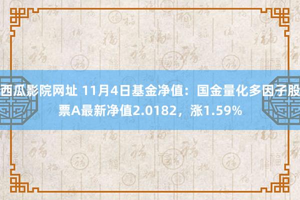 西瓜影院网址 11月4日基金净值：国金量化多因子股票A最新净值2.0182，涨1.59%