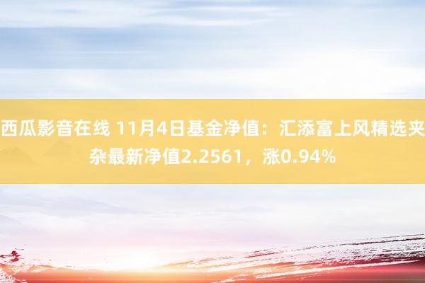 西瓜影音在线 11月4日基金净值：汇添富上风精选夹杂最新净值2.2561，涨0.94%