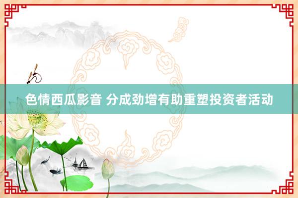 色情西瓜影音 分成劲增有助重塑投资者活动