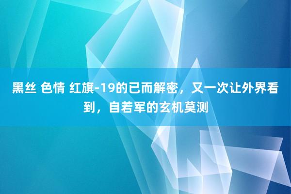 黑丝 色情 红旗-19的已而解密，又一次让外界看到，自若军的玄机莫测