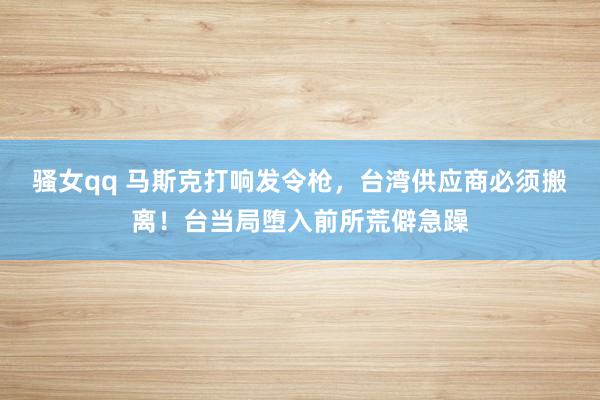 骚女qq 马斯克打响发令枪，台湾供应商必须搬离！台当局堕入前所荒僻急躁