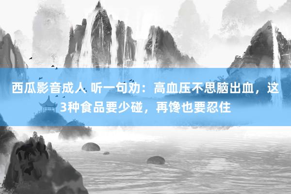 西瓜影音成人 听一句劝：高血压不思脑出血，这3种食品要少碰，再馋也要忍住