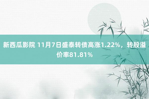 新西瓜影院 11月7日盛泰转债高涨1.22%，转股溢价率81.81%