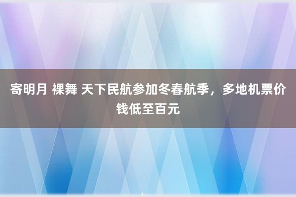 寄明月 裸舞 天下民航参加冬春航季，多地机票价钱低至百元