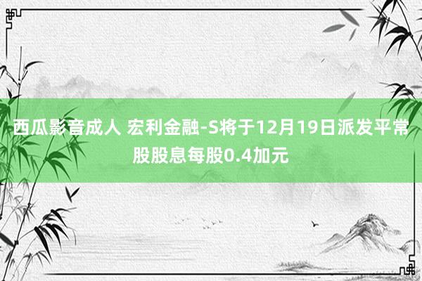 西瓜影音成人 宏利金融-S将于12月19日派发平常股股息每股0.4加元