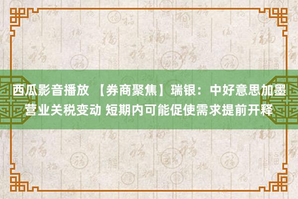 西瓜影音播放 【券商聚焦】瑞银：中好意思加墨营业关税变动 短期内可能促使需求提前开释