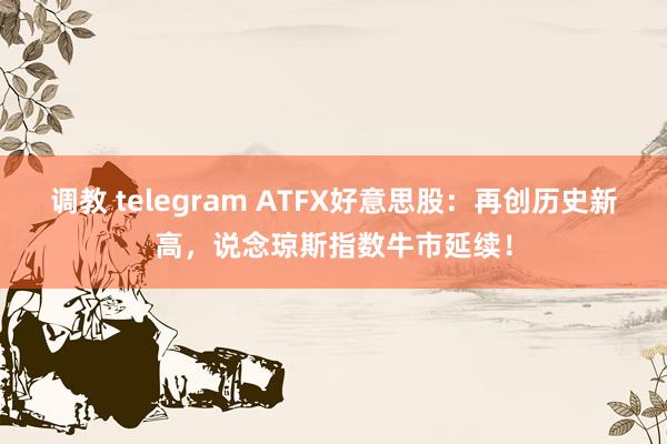 调教 telegram ATFX好意思股：再创历史新高，说念琼斯指数牛市延续！