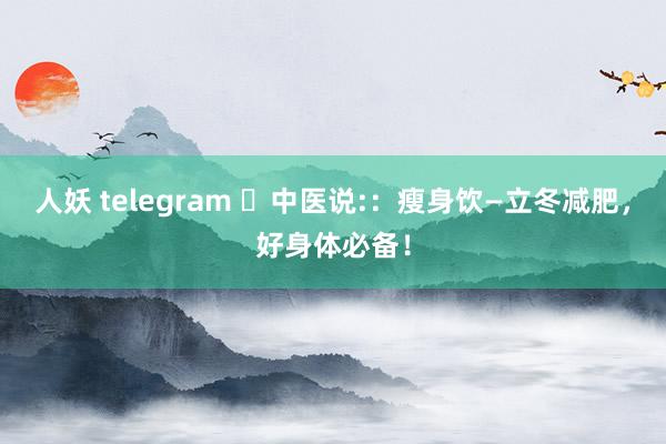 人妖 telegram ​中医说:：瘦身饮—立冬减肥，好身体必备！