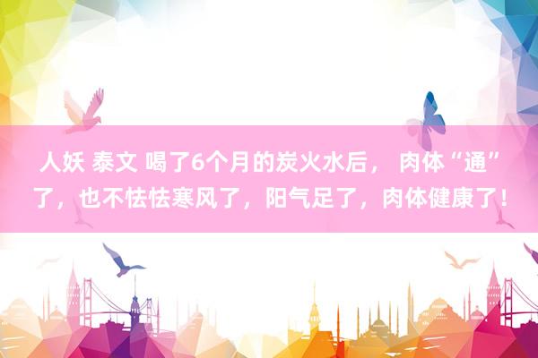 人妖 泰文 喝了6个月的炭火水后， 肉体“通”了，也不怯怯寒风了，阳气足了，肉体健康了！