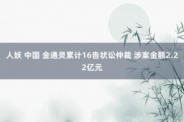 人妖 中国 金通灵累计16告状讼仲裁 涉案金额2.22亿元