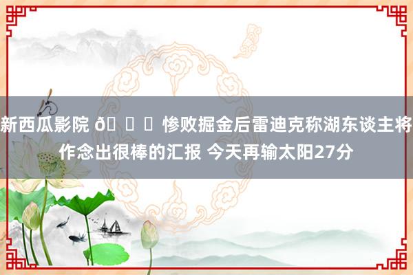 新西瓜影院 😑惨败掘金后雷迪克称湖东谈主将作念出很棒的汇报 今天再输太阳27分