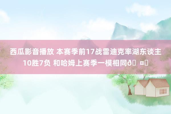 西瓜影音播放 本赛季前17战雷迪克率湖东谈主10胜7负 和哈姆上赛季一模相同🤔