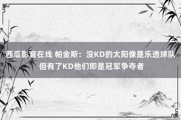 西瓜影音在线 帕金斯：没KD的太阳像是乐透球队 但有了KD他们即是冠军争夺者