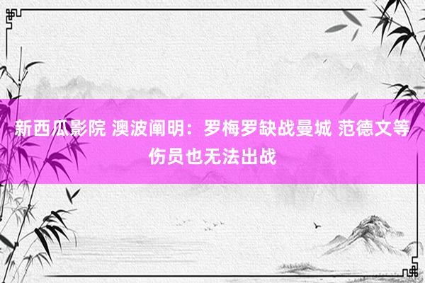 新西瓜影院 澳波阐明：罗梅罗缺战曼城 范德文等伤员也无法出战