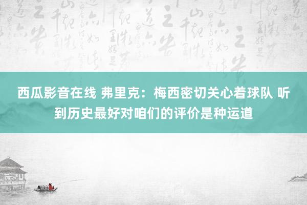 西瓜影音在线 弗里克：梅西密切关心着球队 听到历史最好对咱们的评价是种运道