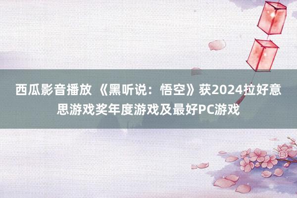 西瓜影音播放 《黑听说：悟空》获2024拉好意思游戏奖年度游戏及最好PC游戏