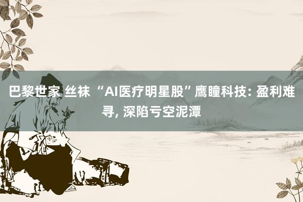 巴黎世家 丝袜 “AI医疗明星股”鹰瞳科技: 盈利难寻， 深陷亏空泥潭