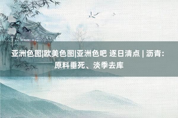 亚洲色图|欧美色图|亚洲色吧 逐日清点 | 沥青: 原料垂死、淡季去库