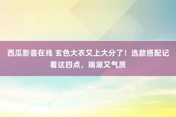 西瓜影音在线 玄色大衣又上大分了！选款搭配记着这四点，端淑又气质