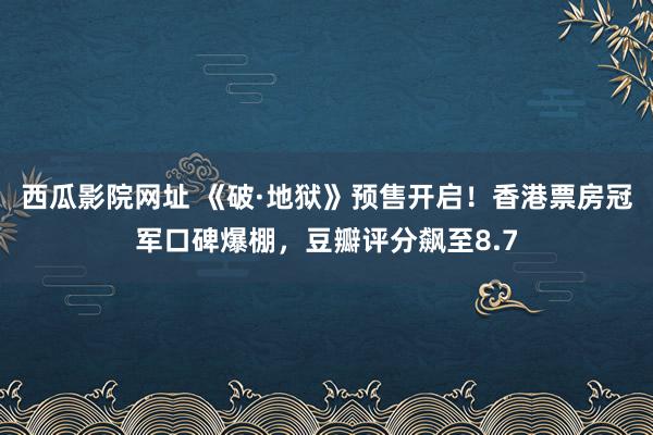 西瓜影院网址 《破·地狱》预售开启！香港票房冠军口碑爆棚，豆瓣评分飙至8.7